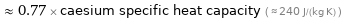  ≈ 0.77 × caesium specific heat capacity ( ≈ 240 J/(kg K) )