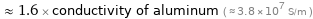  ≈ 1.6 × conductivity of aluminum ( ≈ 3.8×10^7 S/m )