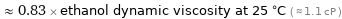  ≈ 0.83 × ethanol dynamic viscosity at 25 °C ( ≈ 1.1 cP )