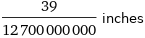 39/12700000000 inches