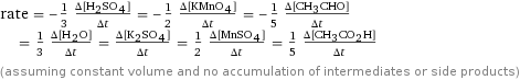 rate = -1/3 (Δ[H2SO4])/(Δt) = -1/2 (Δ[KMnO4])/(Δt) = -1/5 (Δ[CH3CHO])/(Δt) = 1/3 (Δ[H2O])/(Δt) = (Δ[K2SO4])/(Δt) = 1/2 (Δ[MnSO4])/(Δt) = 1/5 (Δ[CH3CO2H])/(Δt) (assuming constant volume and no accumulation of intermediates or side products)