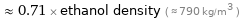  ≈ 0.71 × ethanol density ( ≈ 790 kg/m^3 )