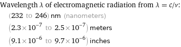 Wavelength λ of electromagnetic radiation from λ = c/ν:  | (232 to 246) nm (nanometers)  | (2.3×10^-7 to 2.5×10^-7) meters  | (9.1×10^-6 to 9.7×10^-6) inches