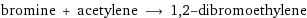 bromine + acetylene ⟶ 1, 2-dibromoethylene