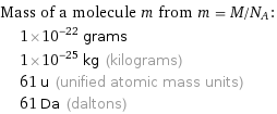 Mass of a molecule m from m = M/N_A:  | 1×10^-22 grams  | 1×10^-25 kg (kilograms)  | 61 u (unified atomic mass units)  | 61 Da (daltons)