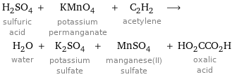 H_2SO_4 sulfuric acid + KMnO_4 potassium permanganate + C_2H_2 acetylene ⟶ H_2O water + K_2SO_4 potassium sulfate + MnSO_4 manganese(II) sulfate + HO_2CCO_2H oxalic acid