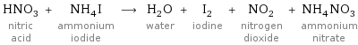 HNO_3 nitric acid + NH_4I ammonium iodide ⟶ H_2O water + I_2 iodine + NO_2 nitrogen dioxide + NH_4NO_3 ammonium nitrate