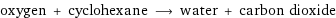 oxygen + cyclohexane ⟶ water + carbon dioxide