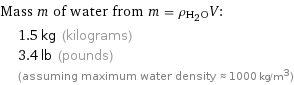 Mass m of water from m = ρ_(H_2O)V:  | 1.5 kg (kilograms)  | 3.4 lb (pounds)  | (assuming maximum water density ≈ 1000 kg/m^3)