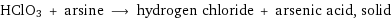 HClO3 + arsine ⟶ hydrogen chloride + arsenic acid, solid