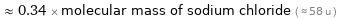  ≈ 0.34 × molecular mass of sodium chloride ( ≈ 58 u )