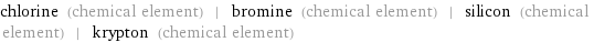 chlorine (chemical element) | bromine (chemical element) | silicon (chemical element) | krypton (chemical element)