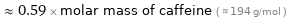  ≈ 0.59 × molar mass of caffeine ( ≈ 194 g/mol )