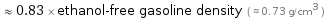  ≈ 0.83 × ethanol-free gasoline density ( ≈ 0.73 g/cm^3 )