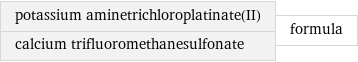 potassium aminetrichloroplatinate(II) calcium trifluoromethanesulfonate | formula