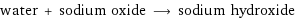 water + sodium oxide ⟶ sodium hydroxide