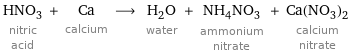 HNO_3 nitric acid + Ca calcium ⟶ H_2O water + NH_4NO_3 ammonium nitrate + Ca(NO_3)_2 calcium nitrate