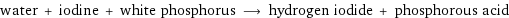 water + iodine + white phosphorus ⟶ hydrogen iodide + phosphorous acid