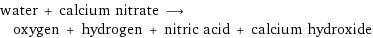 water + calcium nitrate ⟶ oxygen + hydrogen + nitric acid + calcium hydroxide