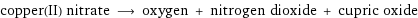 copper(II) nitrate ⟶ oxygen + nitrogen dioxide + cupric oxide