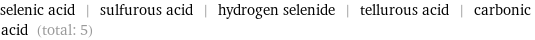 selenic acid | sulfurous acid | hydrogen selenide | tellurous acid | carbonic acid (total: 5)