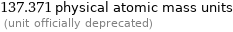 137.371 physical atomic mass units  (unit officially deprecated)