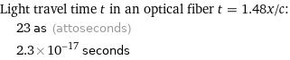 Light travel time t in an optical fiber t = 1.48x/c:  | 23 as (attoseconds)  | 2.3×10^-17 seconds