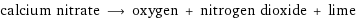 calcium nitrate ⟶ oxygen + nitrogen dioxide + lime