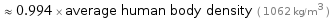  ≈ 0.994 × average human body density ( 1062 kg/m^3 )