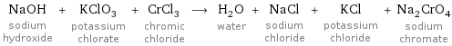 NaOH sodium hydroxide + KClO_3 potassium chlorate + CrCl_3 chromic chloride ⟶ H_2O water + NaCl sodium chloride + KCl potassium chloride + Na_2CrO_4 sodium chromate