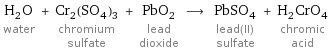 H_2O water + Cr_2(SO_4)_3 chromium sulfate + PbO_2 lead dioxide ⟶ PbSO_4 lead(II) sulfate + H_2CrO_4 chromic acid