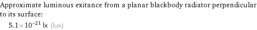 Approximate luminous exitance from a planar blackbody radiator perpendicular to its surface:  | 5.1×10^-21 lx (lux)