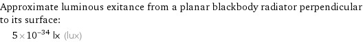 Approximate luminous exitance from a planar blackbody radiator perpendicular to its surface:  | 5×10^-34 lx (lux)