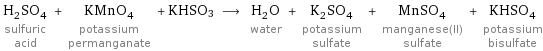 H_2SO_4 sulfuric acid + KMnO_4 potassium permanganate + KHSO3 ⟶ H_2O water + K_2SO_4 potassium sulfate + MnSO_4 manganese(II) sulfate + KHSO_4 potassium bisulfate