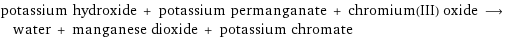 potassium hydroxide + potassium permanganate + chromium(III) oxide ⟶ water + manganese dioxide + potassium chromate