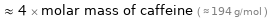  ≈ 4 × molar mass of caffeine ( ≈ 194 g/mol )