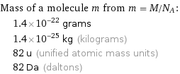 Mass of a molecule m from m = M/N_A:  | 1.4×10^-22 grams  | 1.4×10^-25 kg (kilograms)  | 82 u (unified atomic mass units)  | 82 Da (daltons)