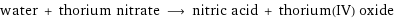 water + thorium nitrate ⟶ nitric acid + thorium(IV) oxide