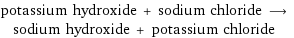 potassium hydroxide + sodium chloride ⟶ sodium hydroxide + potassium chloride