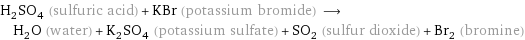 H_2SO_4 (sulfuric acid) + KBr (potassium bromide) ⟶ H_2O (water) + K_2SO_4 (potassium sulfate) + SO_2 (sulfur dioxide) + Br_2 (bromine)