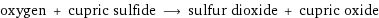 oxygen + cupric sulfide ⟶ sulfur dioxide + cupric oxide