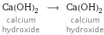 Ca(OH)_2 calcium hydroxide ⟶ Ca(OH)_2 calcium hydroxide