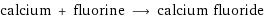 calcium + fluorine ⟶ calcium fluoride