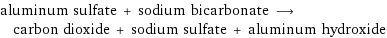 aluminum sulfate + sodium bicarbonate ⟶ carbon dioxide + sodium sulfate + aluminum hydroxide