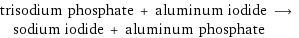 trisodium phosphate + aluminum iodide ⟶ sodium iodide + aluminum phosphate