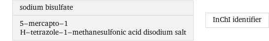 sodium bisulfate 5-mercapto-1 H-tetrazole-1-methanesulfonic acid disodium salt | InChI identifier