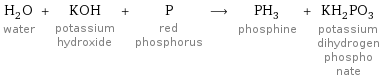 H_2O water + KOH potassium hydroxide + P red phosphorus ⟶ PH_3 phosphine + KH_2PO_3 potassium dihydrogen phospho nate