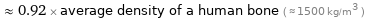  ≈ 0.92 × average density of a human bone ( ≈ 1500 kg/m^3 )