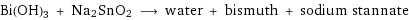 Bi(OH)3 + Na2SnO2 ⟶ water + bismuth + sodium stannate