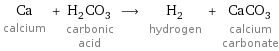 Ca calcium + H_2CO_3 carbonic acid ⟶ H_2 hydrogen + CaCO_3 calcium carbonate